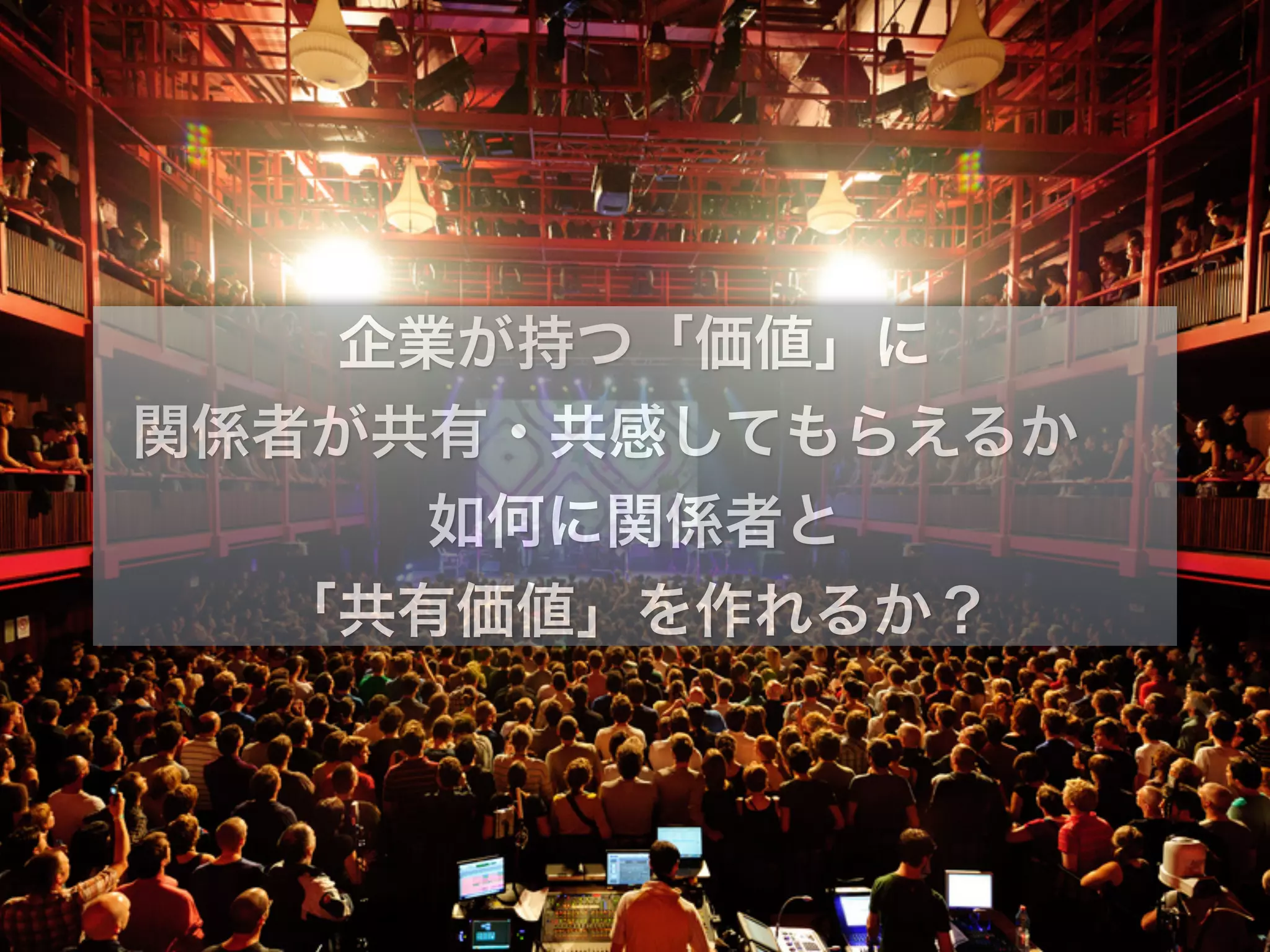 企業が持つ「価値」に
関係者が共有・共感してもらえるか
如何に関係者と
「共有価値」を作れるか？
 