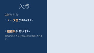 欠点
CSVだから
➢ データ型があいまい
➢ 座標系があいまい
無指定のときはEPSG:4326と解釈されま
す。
 