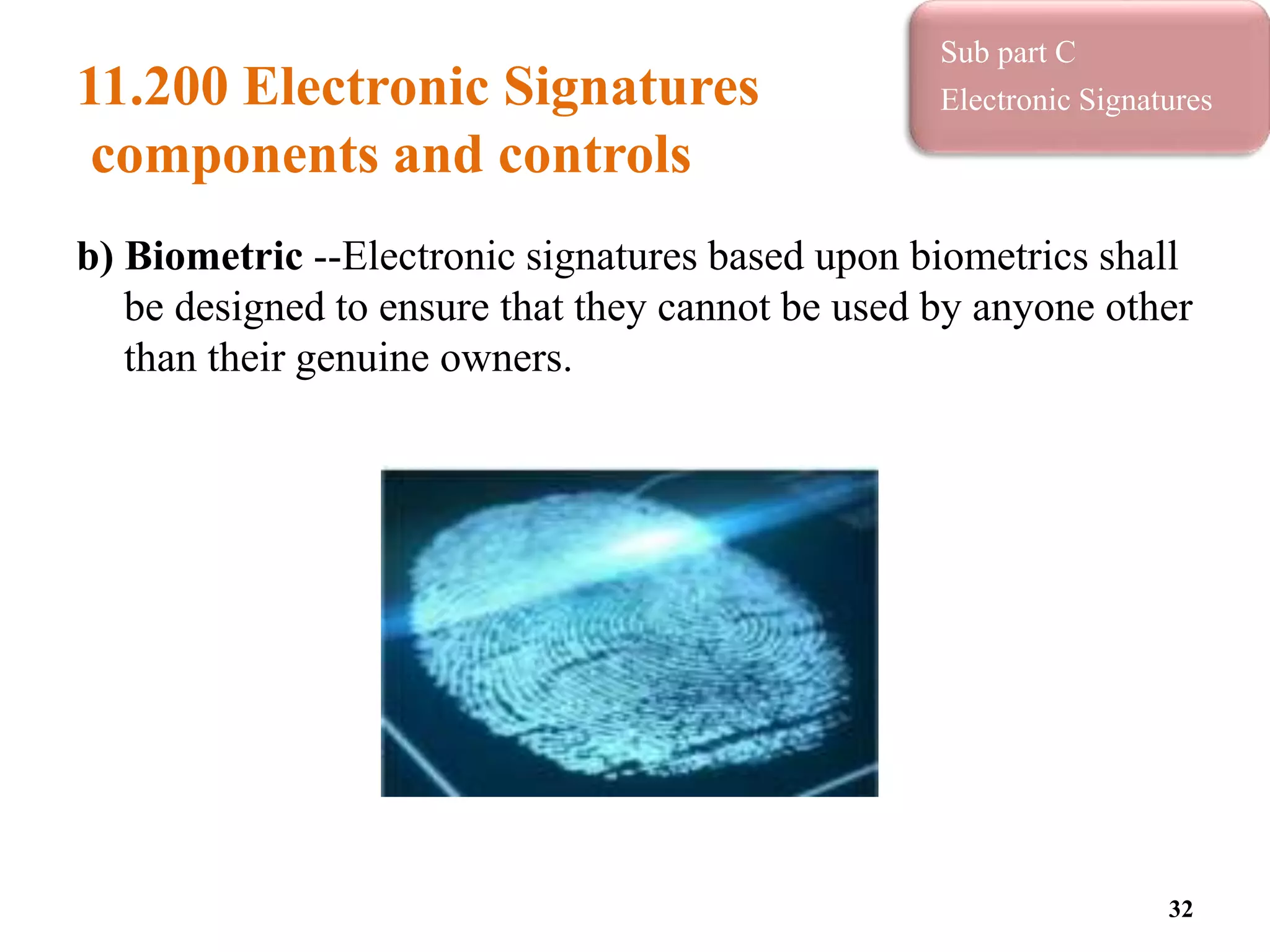 11.200 Electronic Signatures
components and controls
b) Biometric --Electronic signatures based upon biometrics shall
be designed to ensure that they cannot be used by anyone other
than their genuine owners.
32
Sub part C
Electronic Signatures
 