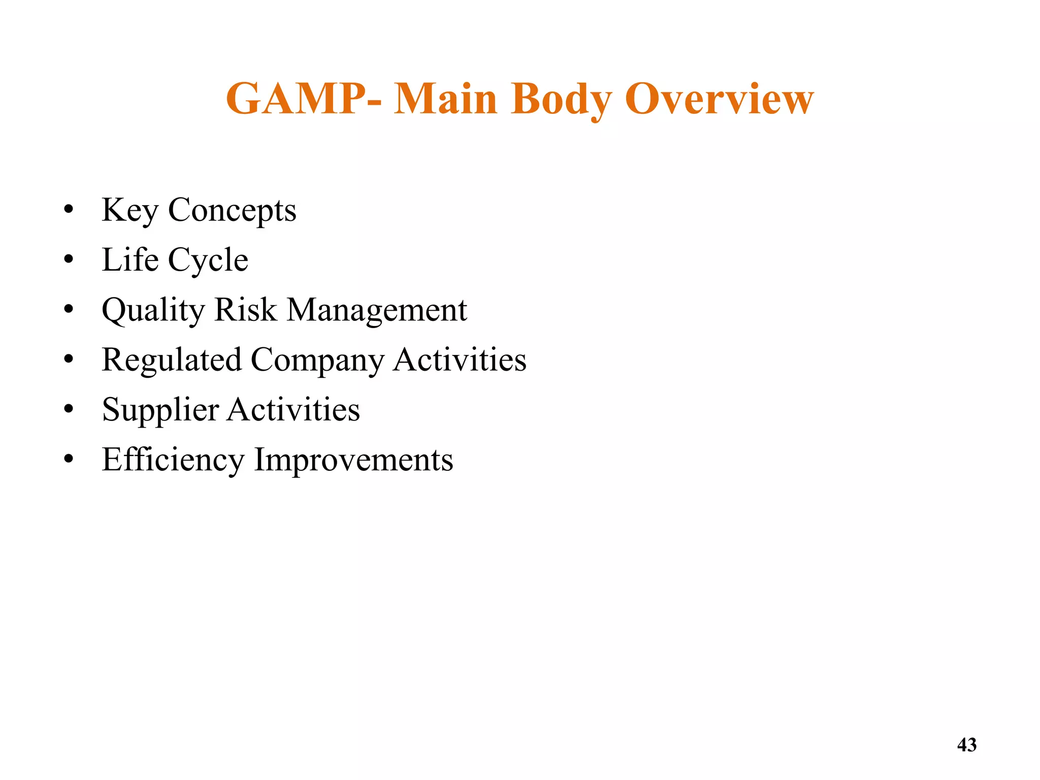 GAMP- Main Body Overview
• Key Concepts
• Life Cycle
• Quality Risk Management
• Regulated Company Activities
• Supplier Activities
• Efficiency Improvements
43
 