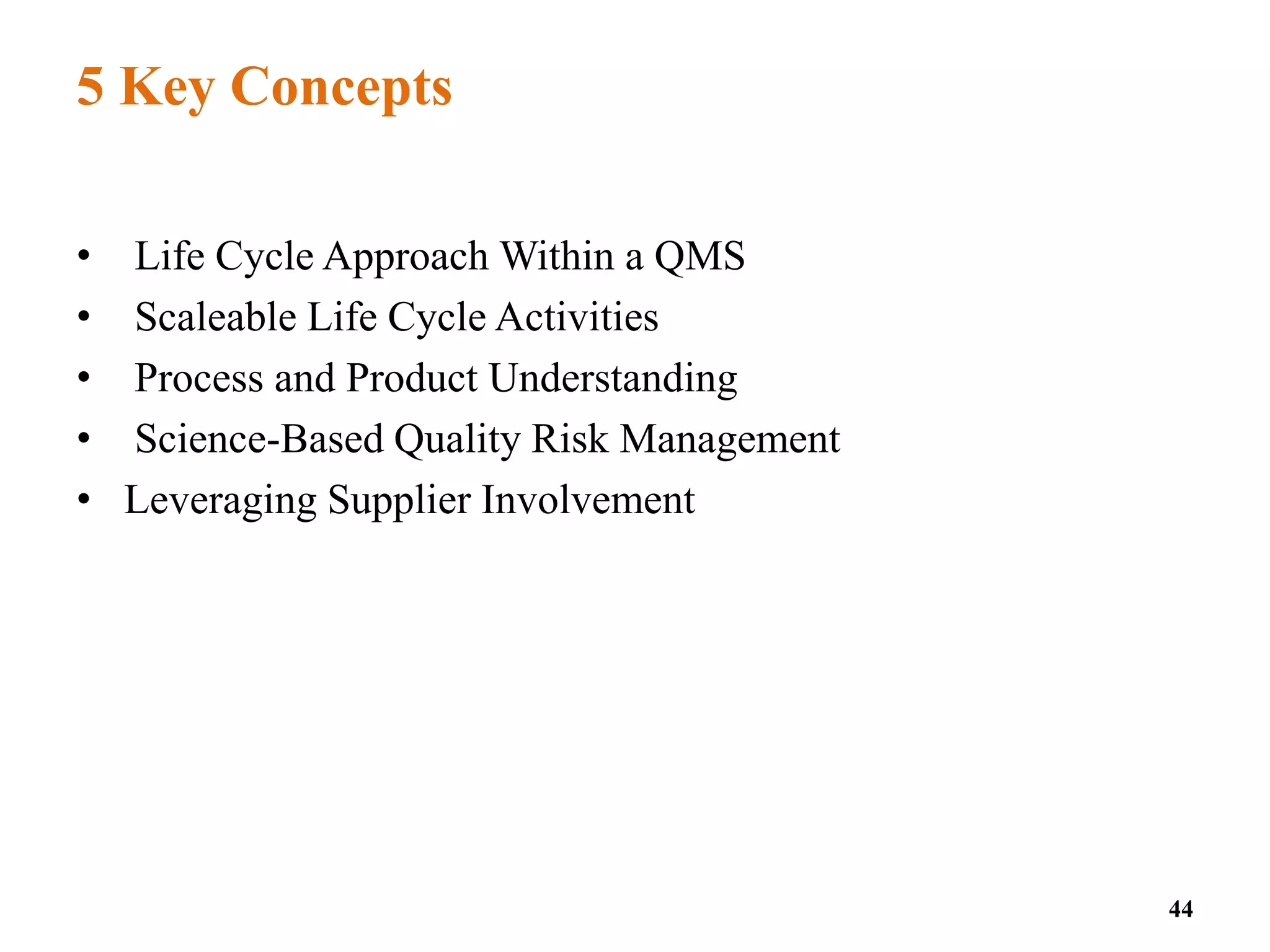 5 Key Concepts
• Life Cycle Approach Within a QMS
• Scaleable Life Cycle Activities
• Process and Product Understanding
• Science-Based Quality Risk Management
• Leveraging Supplier Involvement
44
 