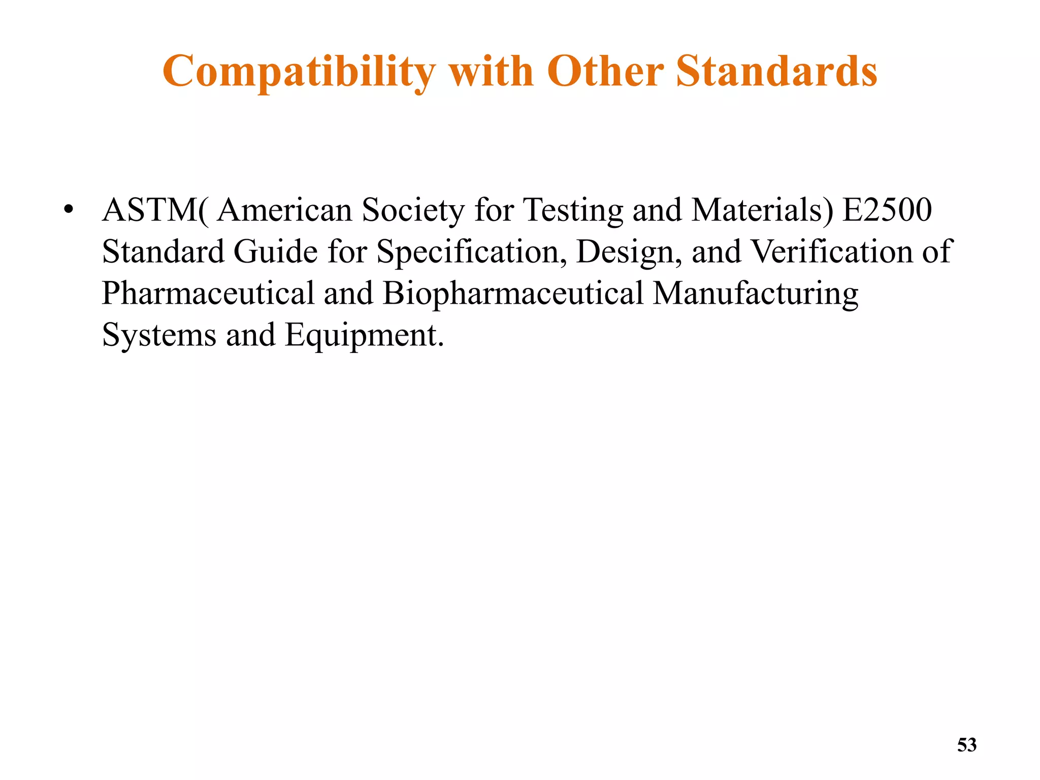 Compatibility with Other Standards
• ASTM( American Society for Testing and Materials) E2500
Standard Guide for Specification, Design, and Verification of
Pharmaceutical and Biopharmaceutical Manufacturing
Systems and Equipment.
53
 