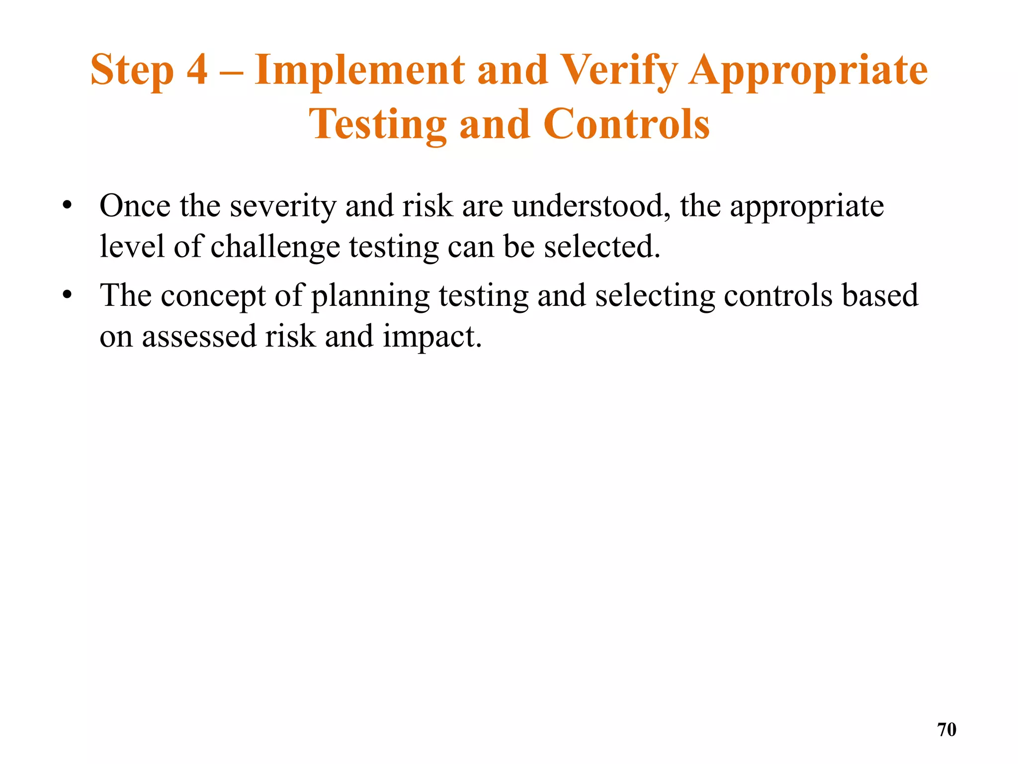 Step 4 – Implement and Verify Appropriate
Testing and Controls
• Once the severity and risk are understood, the appropriate
level of challenge testing can be selected.
• The concept of planning testing and selecting controls based
on assessed risk and impact.
70
 