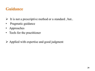 Guidance
 It is not a prescriptive method or a standard , but..
• Pragmatic guidance
• Approaches
• Tools for the practitioner
 Applied with expertise and good judgment
39
 