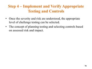 Step 4 – Implement and Verify Appropriate
Testing and Controls
• Once the severity and risk are understood, the appropriate
level of challenge testing can be selected.
• The concept of planning testing and selecting controls based
on assessed risk and impact.
70
 