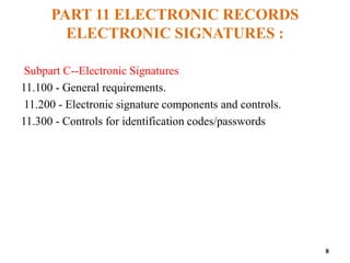 PART 11 ELECTRONIC RECORDS
ELECTRONIC SIGNATURES :
Subpart C--Electronic Signatures
11.100 - General requirements.
11.200 - Electronic signature components and controls.
11.300 - Controls for identification codes/passwords
8
 