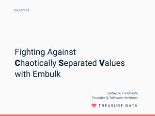 Fighting Against
Chaotically Separated Values
with Embulk
Sadayuki Furuhashi 
Founder & Software Architect
csv,conf,v2
 