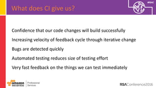 #RSAC
Confidence that our code changes will build successfully
Increasing velocity of feedback cycle through iterative change
Bugs are detected quickly
Automated testing reduces size of testing effort
Very fast feedback on the things we can test immediately
What does CI give us?
 