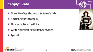 #RSAC
“Apply” Slide
37
Make DevOps the security team’s job
Harden your toolchain
Plan your Security Epics
Write your first Security User Story
Sprint!
 