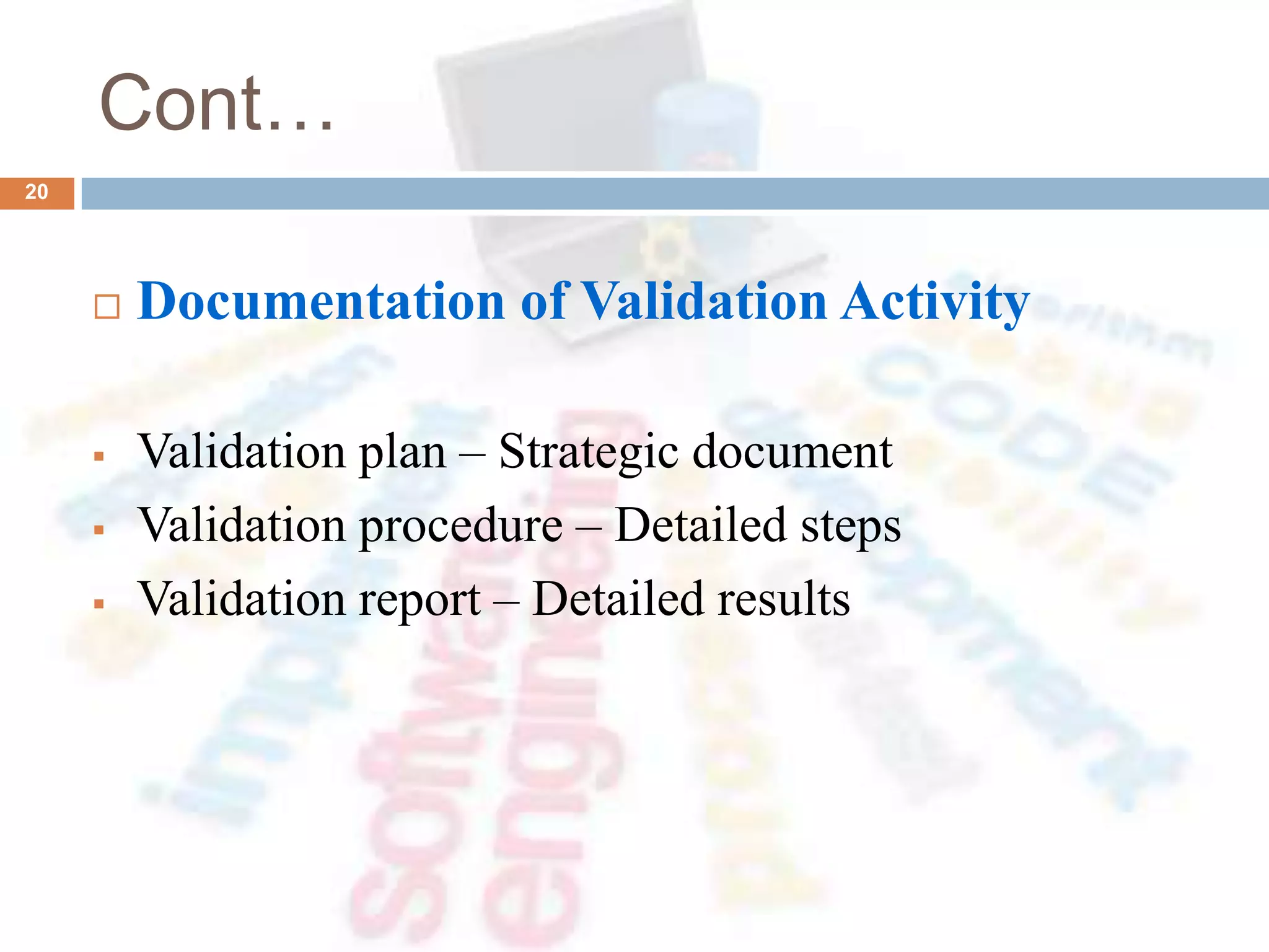 Cont…
 Documentation of Validation Activity
 Validation plan – Strategic document
 Validation procedure – Detailed steps
 Validation report – Detailed results
20
 