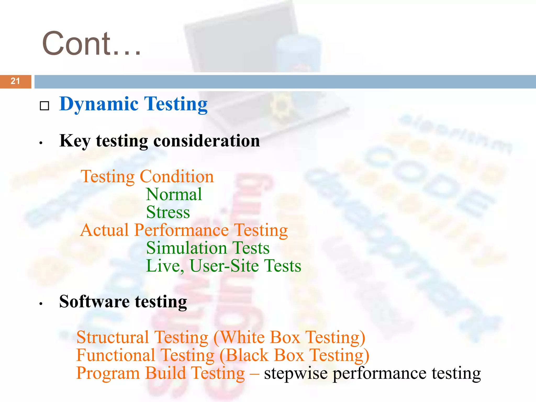 Cont…
 Dynamic Testing
• Key testing consideration
Testing Condition
Normal
Stress
Actual Performance Testing
Simulation Tests
Live, User-Site Tests
• Software testing
Structural Testing (White Box Testing)
Functional Testing (Black Box Testing)
Program Build Testing – stepwise performance testing
21
 