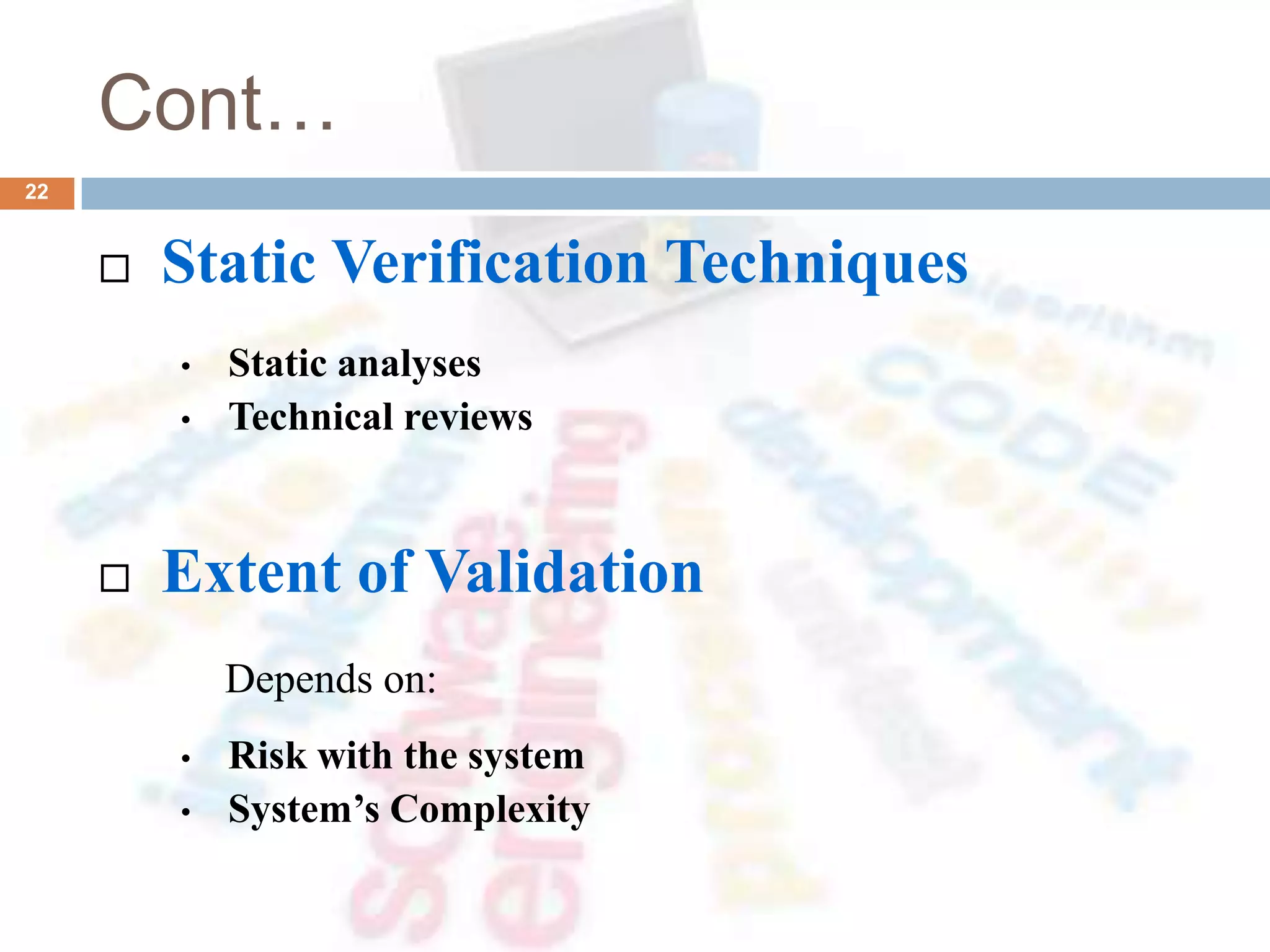 Cont…
 Static Verification Techniques
• Static analyses
• Technical reviews
 Extent of Validation
Depends on:
• Risk with the system
• System’s Complexity
22
 