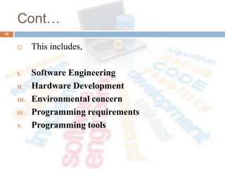 Cont…
 This includes,
I. Software Engineering
II. Hardware Development
III. Environmental concern
IV. Programming requirements
V. Programming tools
10
 