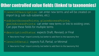 Other controlled value fields (linked to taxonomies)
• levelOfDescription: can enter new terms and will be created on
impo...