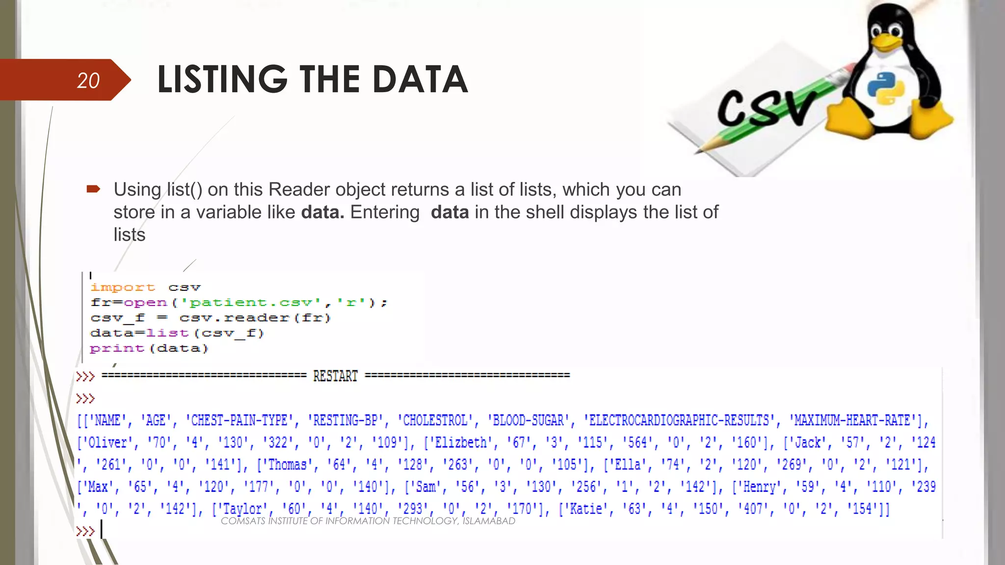 LISTING THE DATA
 Using list() on this Reader object returns a list of lists, which you can
store in a variable like data. Entering data in the shell displays the list of
lists
COMSATS INSTITUTE OF INFORMATION TECHNOLOGY, ISLAMABAD
20
 