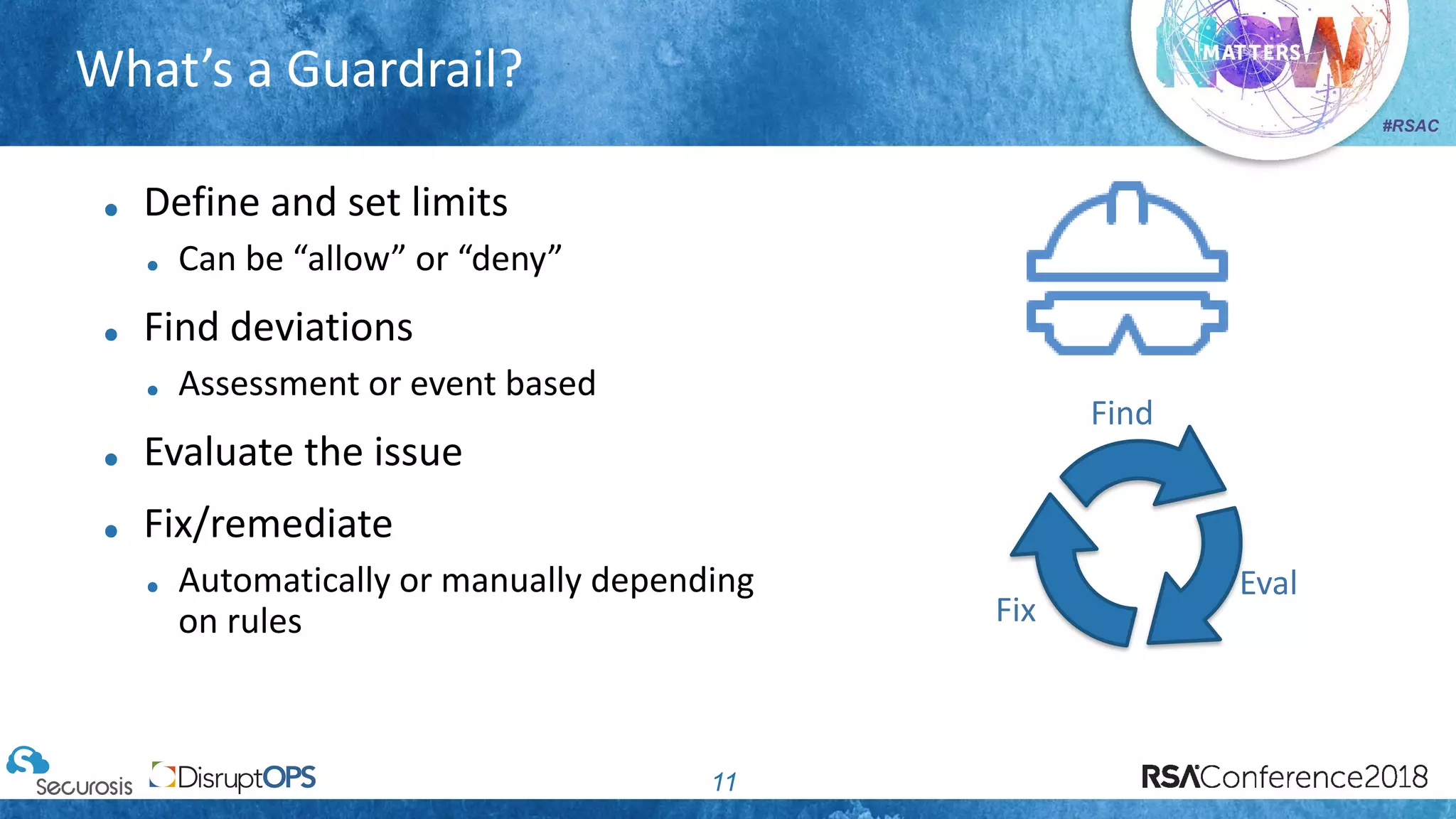 #RSAC
What’s a Guardrail?
11
Define and set limits
Can be “allow” or “deny”
Find deviations
Assessment or event based
Evaluate the issue
Fix/remediate
Automatically or manually depending
on rules
Find
Eval
Fix
 