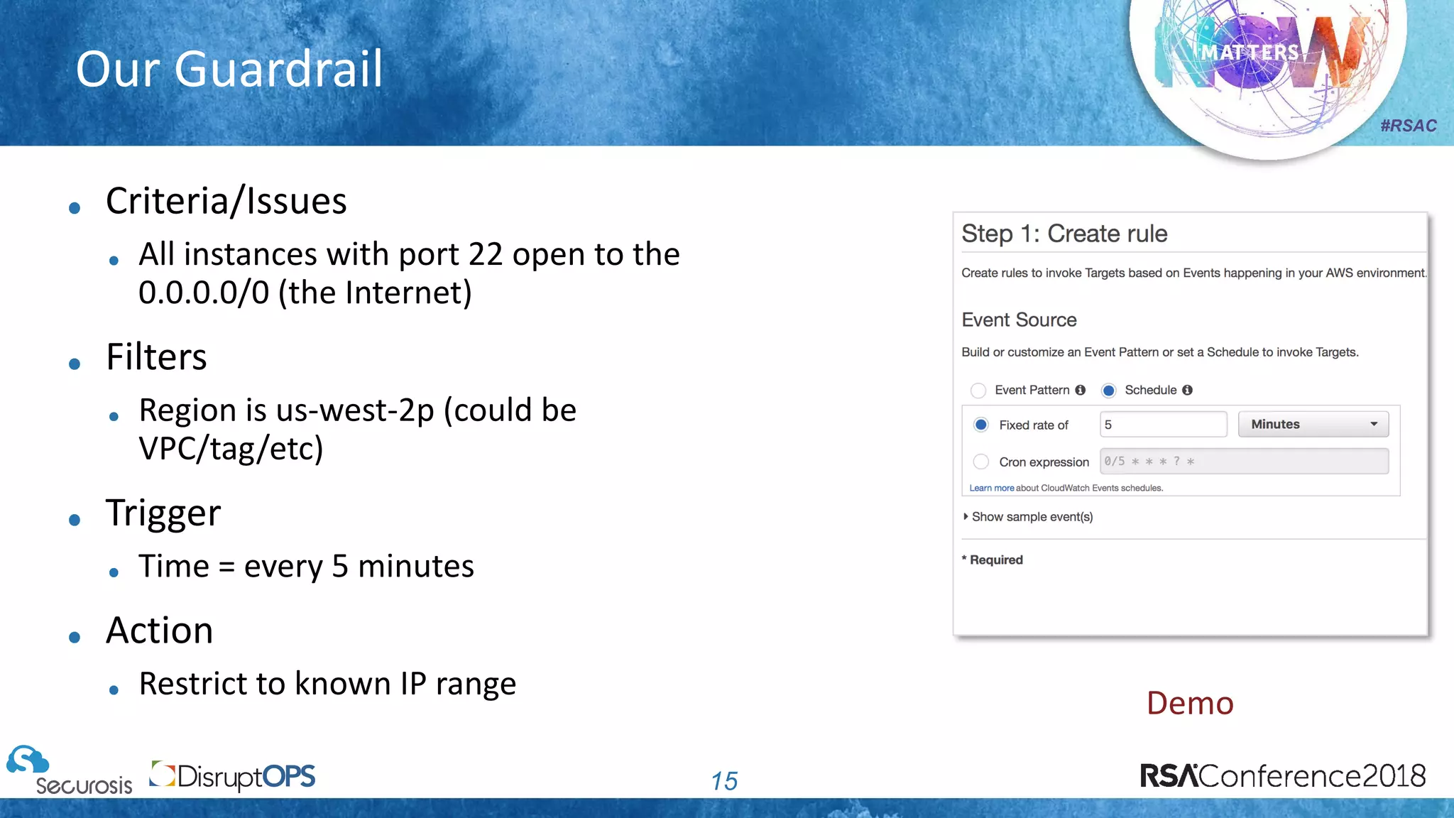 #RSAC
Our Guardrail
15
Criteria/Issues
All instances with port 22 open to the
0.0.0.0/0 (the Internet)
Filters
Region is us-west-2p (could be
VPC/tag/etc)
Trigger
Time = every 5 minutes
Action
Restrict to known IP range
Demo
 