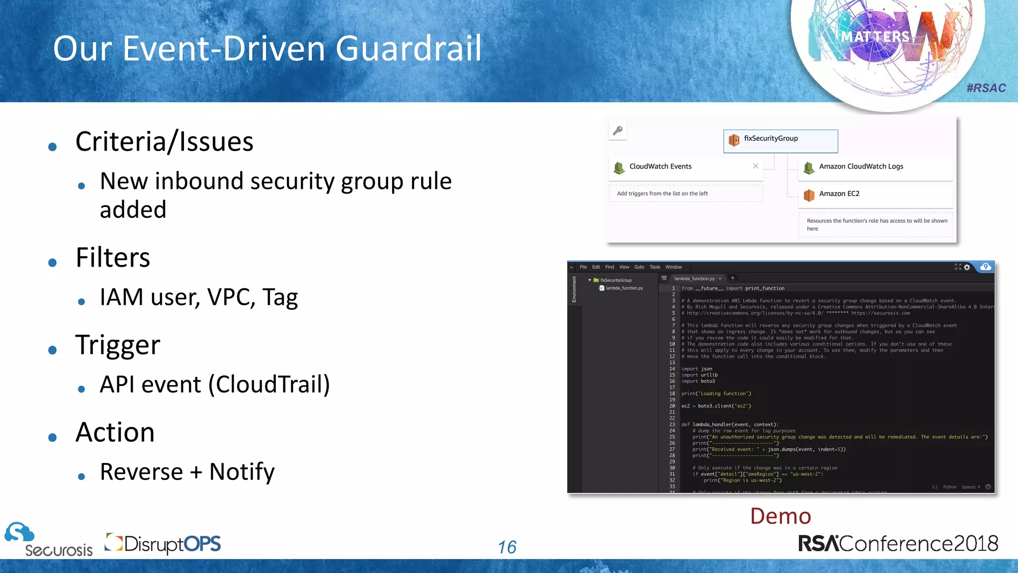 #RSAC
Our Event-Driven Guardrail
16
Criteria/Issues
New inbound security group rule
added
Filters
IAM user, VPC, Tag
Trigger
API event (CloudTrail)
Action
Reverse + Notify
Demo
 