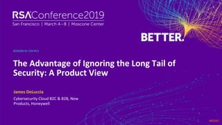 #RSAC
SESSION ID:
James DeLuccia
The Advantage of Ignoring the Long Tail of
Security: A Product View
CSV-R11
Cybersecurity Cloud B2C & B2B, New
Products, Honeywell
 