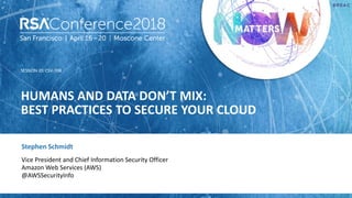 SESSION ID:
#RSAC
Stephen Schmidt
HUMANS AND DATA DON’T MIX:
BEST PRACTICES TO SECURE YOUR CLOUD
CSV-T08
Vice President and Chief Information Security Officer
Amazon Web Services (AWS)
@AWSSecurityInfo
 