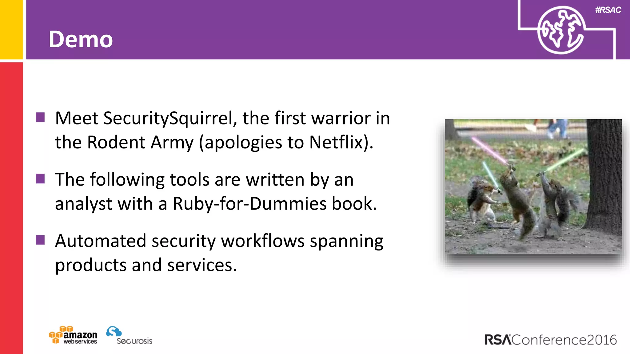 #RSAC
Meet SecuritySquirrel, the first warrior in
the Rodent Army (apologies to Netflix).
The following tools are written by an
analyst with a Ruby-for-Dummies book.
Automated security workflows spanning
products and services.
Demo
 