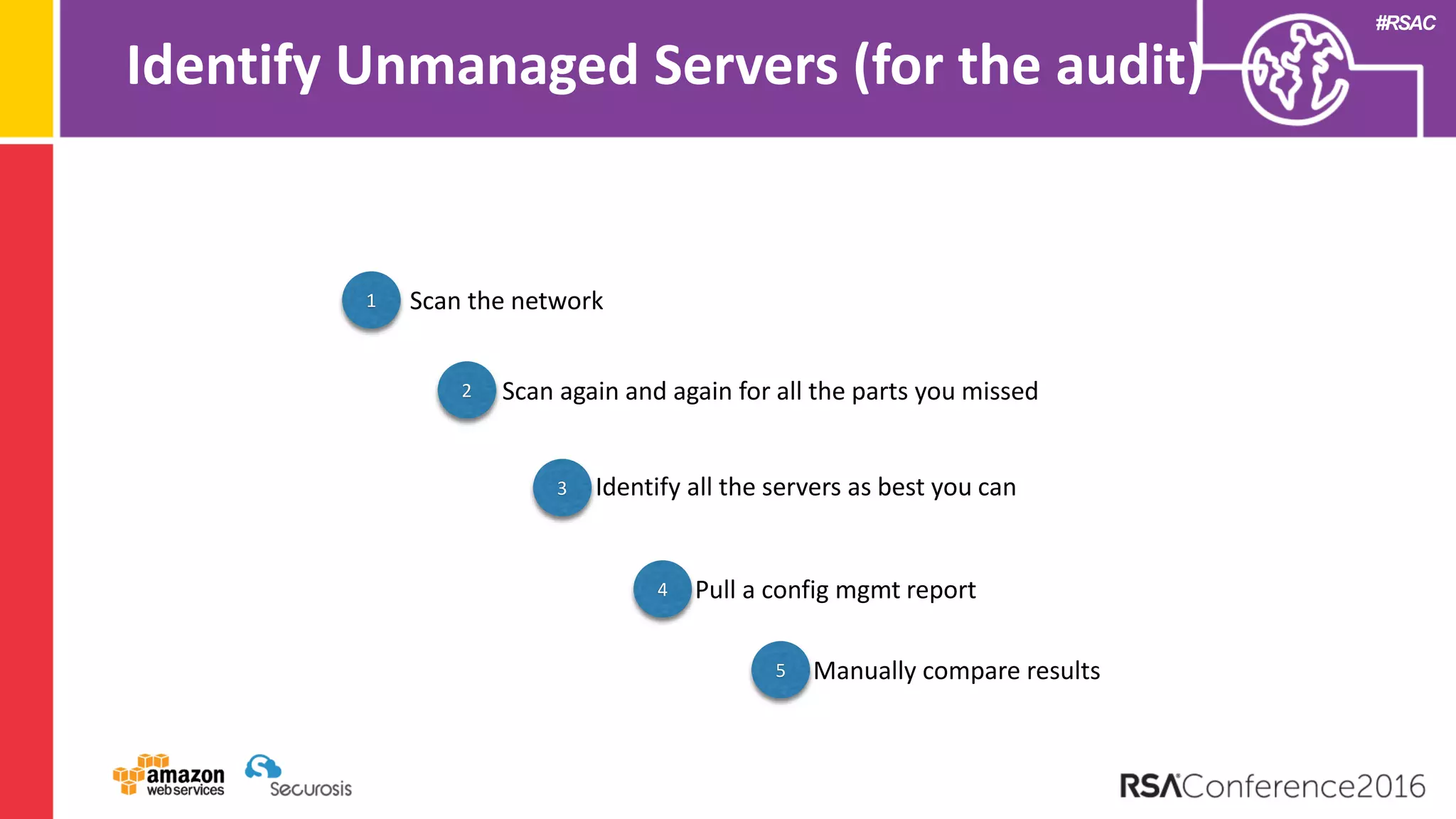 #RSAC
1 Scan the network
2 Scan again and again for all the parts you missed
3 Identify all the servers as best you can
4 Pull a config mgmt report
5 Manually compare results
Identify Unmanaged Servers (for the audit)
 
