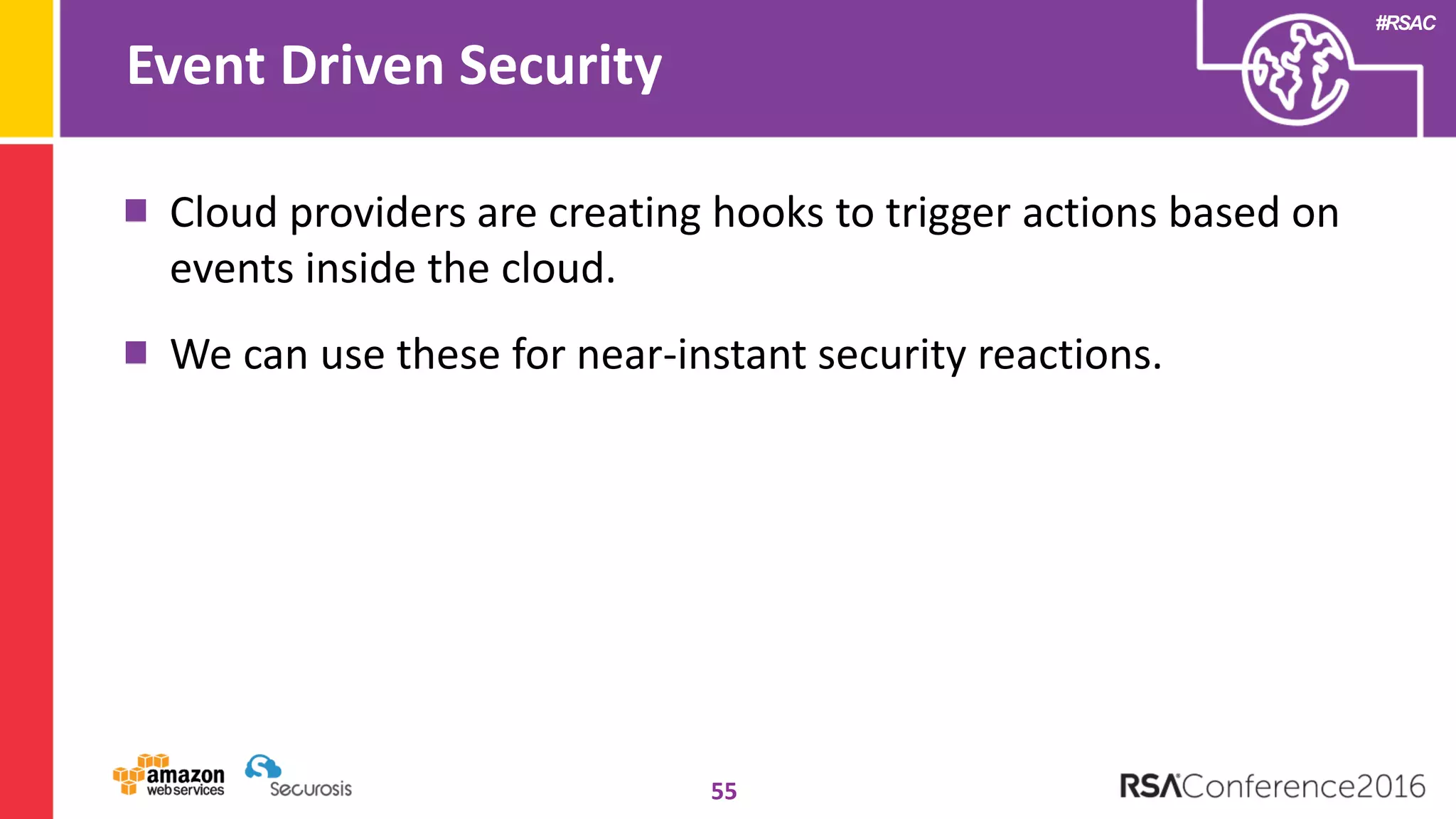 #RSAC
Event Driven Security
55
Cloud providers are creating hooks to trigger actions based on
events inside the cloud.
We can use these for near-instant security reactions.
 