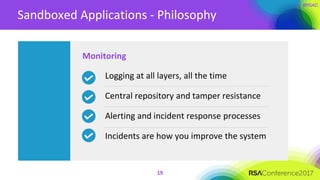 Sandboxed Applications - Philosophy
19
Monitoring
Logging at all layers, all the time
Central repository and tamper resistance
Alerting and incident response processes
Incidents are how you improve the system
 