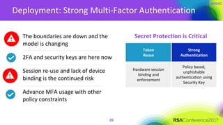 Deployment: Strong Multi-Factor Authentication
The boundaries are down and the
model is changing
2FA and security keys are here now
Session re-use and lack of device
binding is the continued risk
Advance MFA usage with other
policy constraints
26
Secret Protection is Critical
Token
Reuse
Strong
Authentication
Hardware session
binding and
enforcement
Policy based,
unphishable
authentication using
Security Key
 