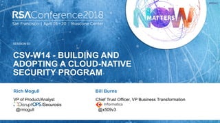SESSION ID:
#RSAC
CSV-W14 - BUILDING AND
ADOPTING A CLOUD-NATIVE
SECURITY PROGRAM
VP of Product/Analyst
/Securosis
@rmogull
Bill Burns
Chief Trust Officer, VP Business Transformation
@x509v3
Rich Mogull
 