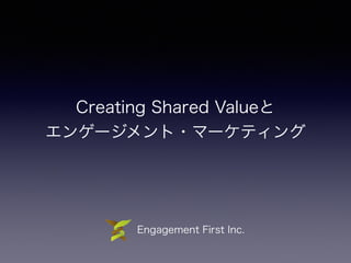 Creating Shared Valueと
エンゲージメント・マーケティング
Engagement First Inc.
 