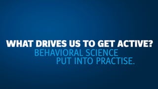 WHAT DRIVES US TO GET ACTIVE?
BEHAVIORAL SCIENCE
PUT INTO PRACTISE.
 