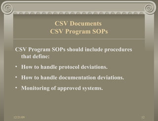 CSV Program SOPs should include procedures that define: How to handle protocol deviations. How to handle documentation deviations. Monitoring of approved systems. CSV Documents  CSV Program SOPs 