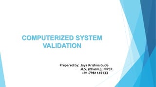 COMPUTERIZED SYSTEM
VALIDATION
Prepared by: Jaya Krishna Gude
M.S. (Pharm.), NIPER.
+91-7981145133
1
 