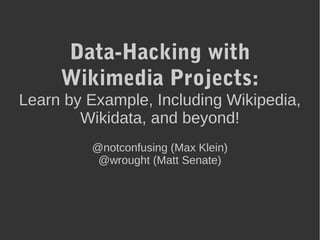 Data-Hacking with
Wikimedia Projects:
Learn by Example, Including
Wikipedia, Wikidata, and beyond!
@notconfusing (Max Klein)
@wrought (Matt Senate)
 