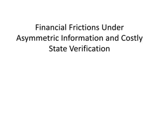 Financial Frictions Under 
Asymmetric Information and Costly 
        State Verification
 