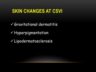 SKIN CHANGES AT CSVI
Gravitational dermatitis
Hyperpigmentation
Lipodermatosclerosis
 