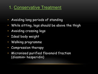 1. Conservative Treatment
• Avoiding long periods of standing
• While sitting, legs should be above the thigh
• Avoiding crossing legs
• Ideal body weight
• Walking programme
• Compression therapy
• Micronised purified flavonoid fraction
(diosmin+ hesperidin)
 