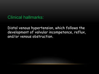 Clinical hallmarks:
Distal venous hypertension, which follows the
development of valvular incompetence, reflux,
and/or venous obstruction.
 