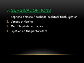 3. SURGICAL OPTIONS
1. Sapheno-femoral/ sapheno-popliteal flush ligation
2. Venous stripping
3. Multiple phelebectomies
4. Ligation of the perforators
 
