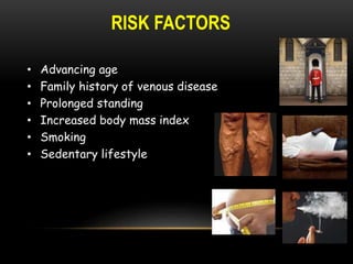 RISK FACTORS
• Advancing age
• Family history of venous disease
• Prolonged standing
• Increased body mass index
• Smoking
• Sedentary lifestyle
 
