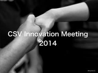 CSV Innovation Meeting 
2014 
@KayVee.Inc 
 