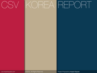 CSV KOREA REPORT




csv.impactsquare.com   © 2012. All Rights Reserved.   Project Proposal by Impact Square
 