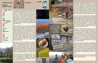 EL TEMPS
JORNADA 8 (28 km)                                      DIA 30-03-11                                 L’alberg és de dues plantes, relativament nou. Un bany
                                                                                                    simple a dalt i quatre lliteres i una sala a baix amb cuina,
Puebla de                                                                                           taula, cadires i dues lliteres. Senzill, bàsic, però suficient
                                                                                                    i bé. Dutxats, empaitem el bar. Allà hi trobem el Robert i la
Sanábria - Lubián                                                                                   Dorothee, els suposats falsos pelegrins o caminants. No
                                                                                                    ens ha quedat demostrat per proves oculars evidents o
                       Cafès i pastes a on vam sopar. És ben fosc, però no plou                     testimonis aliens, però sembla que viatgen en cotxe (pro-
 0   Puebla de Saná-                                                                                pi?) i que van d’alberg en alberg. En tot cas no hi ha testi-
                       i el cel sembla serè. Baixada, pont sobre el Tera i a seguir
     bria                                                                                           monis que certifiquin que els han vist pel camí. Sospitós,
                       la carretera. Encara fosc, deixem el turó negre de Puebla
                       a darrere nostre. Roberto ens segueix. Anirem per car-                       ja que tots ens hem avançat els uns als altres un cop o
                       retera, no hi ha confiança en el bon estat dels camins.                      altre. Ella parla italià i es relaciona bastant amb Roberto.
 5                     Com veurem, els rierols i rieres tallen el que suposem és
                       el camí oficial. Es va fent de dia, a la carretera reina la                  Al bar Javi prenem una coneguda cervesa alemanya de
                       tranquil·litat, com al puticlub que hi ha a un costat. Més                   monjos en una gerra de notables mides. La bavaresa ens
                       amunt veiem com munten torres elèctriques, amb els ho-                       diu en mal anglès i italià que a Baviera prendre la cervesa
                       mes enfilats com mosques als braços dels gegants des-                        d’aquesta manera és pecat. Serà pecat per a ella, però
                       vestits. Perdem el sol i, com cada dia, s’ennuvola. Esqui-                   per a mi és glòria! No ens donen temps a acabar-nos-la i
10   (San Salvador
                       vem Terroso a la dreta i passem davant de la panificadora                    ja ens criden per dinar, que la cuinera vol marxar! Caldo
         de Terroso)
                       PUIG, que havíem vist a Puebla. L’emigració sempre pot                       gallego (2), macarrons, bacallà, no sé com, però horrorós
     Requejo
                       tenir doble direcció.                                                        (2), bistec, tarta de Santiago, flam,... i xupito, que queda
                                                                                                    un dia. Apareix el Walter que només prendrà una cerve-
                       Requejo, quatre cases a l’entorn d’un parell d’esglésies                     sa. Ell té un ritme alimentari molt diferent, és dels que a
15
                       i de dos revolts de la vella carretera (ara sense trànsit                    aquesta hora no menja, o ho fa poc.
     Túnel             gràcies a l’autovia contigua). Un poble tan anodí i com
                       pot deixar empremta! Caiem de grapes al primer bar. La                       Tarda de sol i calma, primera tarda de fotos a raig, pas-
                       Maite està esmorzant. Ho deixa, recull com pot i es posa                     seig pel poble, visites al súper per comprar cervesa, ter-
     Padornelo         a servir: tres bocates, birres i coles, cafès. Mentre la cli-                túlies a l’alberg,... A mitja tarda Robert i Dorothee cuinen,
20
                       entela habitual va passant: cafè, tabac, diaris,... La Maite                 i ho fan per als altres: Nicky i Roberto. Han fet dos plats
                       porta un petit negoci multisectorial en un espai ben re-                     indesxifrables perquè no he estat allà a temps de seguir
                       duït. Amb imaginació i ganes un petit negoci ben portat                      la recepta (puré de patates, arròs blanc, salsa de tomà-
                       pot reeixir, fins i tot a Requejo. Seguim per la carretera.                  quet,...?) Quan han fet, i després d’una altra cervesa (al-
25                     A l’esquerra queda una profunda vall i l’estació del tren                    guns), els 3J del moment preparem el nostre sopar: pa
                       (funciona?). Se sent el fort soroll del riu al fons de la vall.              amb tomàquet (no hi ha oli ni sal) amb pernil (tallat a la
     Aciberos
                       El plugim s’alterna amb vent, fred i, un parell de cops,                     zamorana, 3 mm de gruix), formatge i xoriço. I cervesa!
                       tímides ullades de sol.                                                      Com uns reis, sí senyor! Bascos i catalans passant la mà
     Lubián
                                                                                                    per la cara a mitja Europa.
30                     Arribem al túnel (de 435 m de llargada) i ens reunim els
                       tres. Roberto ha passat al davant, no deu haver parat tant                   L’alberg és còmode, tot i que discret. No hi ha calefacció,
                       a menjar. Els tres junts passem el túnel i, a la sortida, foto               per sort fa bon temps. Si ens enganxa amb baixes tempe-
                       del trio. I carretera avall; ara sóm sobre el camí. Passat                   ratures la cosa pot ser més crua. Però és nou, els serveis
                       Padornelo deixem la carretera i seguim el camí de bai-                       mínims —bany i cuina— rutllen. El més fotut de tot és que
35                     xada. Fang, pedres relliscoses i aigua. Hi ha algun tram                     està just a l’entrada del poble, que és molt allargassat.
                       vertaderament infernal on només santa Maria de Goretex                       Però a callar que a altres llocs simplement està apartat
                       ens salva de majors desastres. El risc de patinades és                       del camí. No és una crítica, entenc que els solars i/o edi-
                       elevat i el xip xap garantit. Després vénen trams menys                      ficis convertibles en alberg apareixen on apareixen i no
                       molls, pujades, baixades, algun pont i un túnel sota la via.                 es pot triar sempre, tot i que aquí els preus no són de St.
40                                                                                                  Cugat.
                       Aciberos semblava un poble atrafegat: devíem passar
                       en un moment de feina!. Poc després s’arriba a Lubián.                       Aquest poble és tranquil, amb una mica de vida, però
                       L’alberg és la primera casa habitable del poble, que és                      molts dels edificis arreglats deuen ser de segona resi-
                       gran —comparativament...— i allargassat. Té un bar -Bar                      dència, i amb l’autovia a tocar...
45                     Javi-, de mala premsa al llibre de registres de l’alberg-,
                       una botiga i un carter orgullós.
 