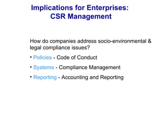 Implications for Enterprises:
CSR Management
How do companies address socio-environmental &
legal compliance issues?
• Policies - Code of Conduct
• Systems - Compliance Management
• Reporting - Accounting and Reporting
 