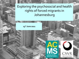 13 th  June 2011 Exploring the psychosocial and health rights of forced migrants in Johannesburg 