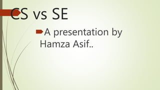 CS vs SE
A presentation by
Hamza Asif..
 