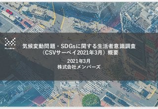 気候変動問題・SDGsに関する生活者意識調査
（CSVサーベイ2021年3月）概要
2021年3月
株式会社メンバーズ
 