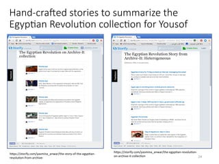 Hand-craOed stories to summarize the
EgypHan RevoluHon collecHon for Yousof
hQps://storify.com/yasmina_anwar/the-egypVan-revoluVon-
on-archive-it-collecVon	
hQps://storify.com/yasmina_anwar/the-story-of-the-egypVan-
revoluVon-from-archive-	 24	
 