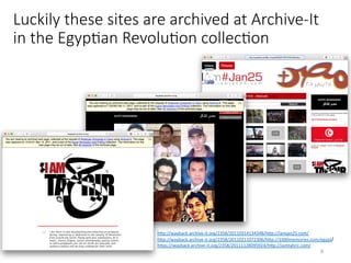 Luckily these sites are archived at Archive-It
in the EgypHan RevoluHon collecHon
hQp://wayback.archive-it.org/2358/20110314134348/hQp://iamjan25.com/	
hQp://wayback.archive-it.org/2358/20110211072306/hQp://1000memories.com/egypt/	
hQps://wayback.archive-it.org/2358/20111128095924/hQp://iamtahrir.com/	
6	
 